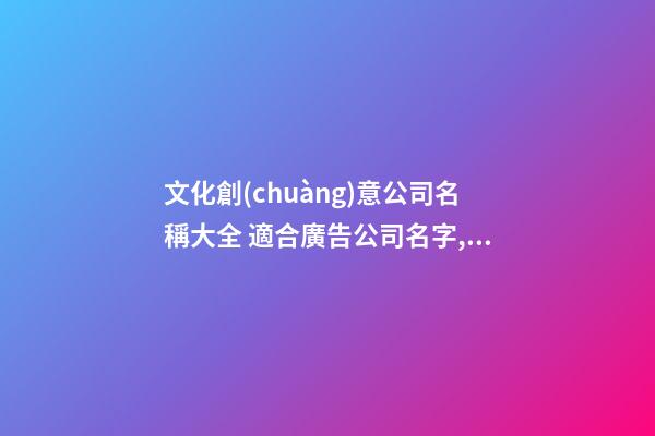 文化創(chuàng)意公司名稱大全 適合廣告公司名字,起名之家-第1張-公司起名-玄機(jī)派